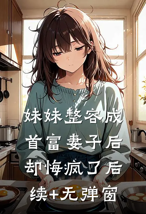 妹妹整容成首富妻子后，却悔疯了后续+无弹窗