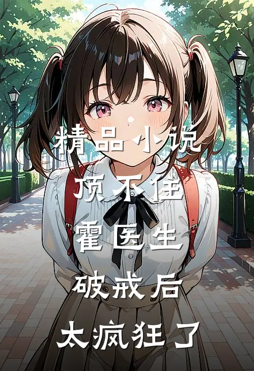 精品小说顶不住，霍医生破戒后，太疯狂了