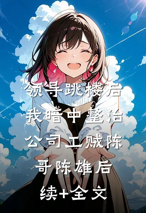 领导跳楼后，我暗中整治公司工贼陈哥陈雄后续+全文