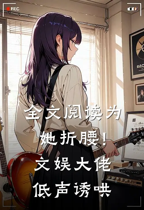 全文阅读为她折腰！文娱大佬低声诱哄