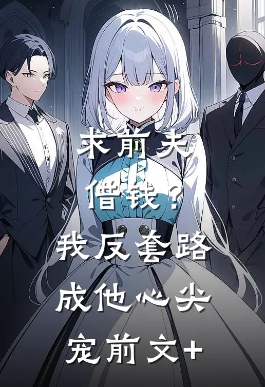 求前夫借钱？我反套路成他心尖宠前文+