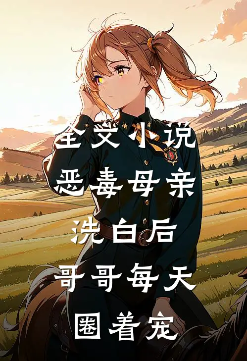 全文小说恶毒母亲洗白后，哥哥每天圈着宠