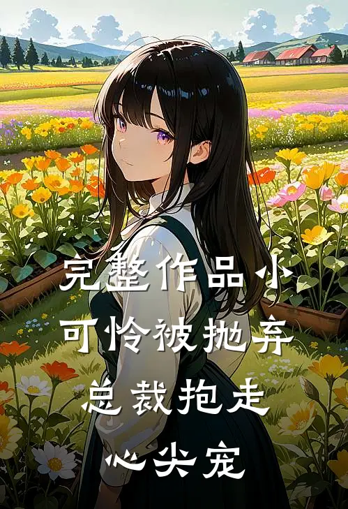 完整作品小可怜被抛弃，总裁抱走心尖宠