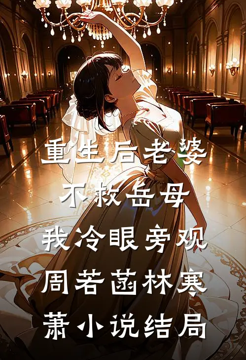 重生后老婆不救岳母，我冷眼旁观周若菡林寒萧小说结局