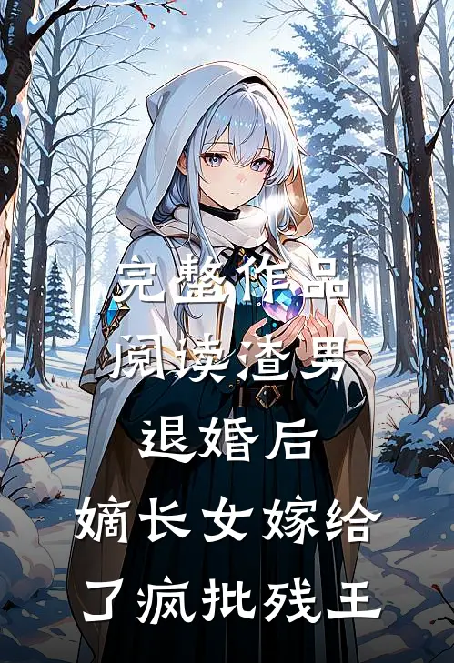 完整作品阅读渣男退婚后，嫡长女嫁给了疯批残王