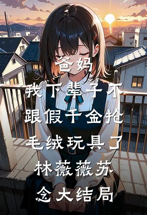 爸妈，我下辈子不跟假千金抢毛绒玩具了林薇薇苏念大结局