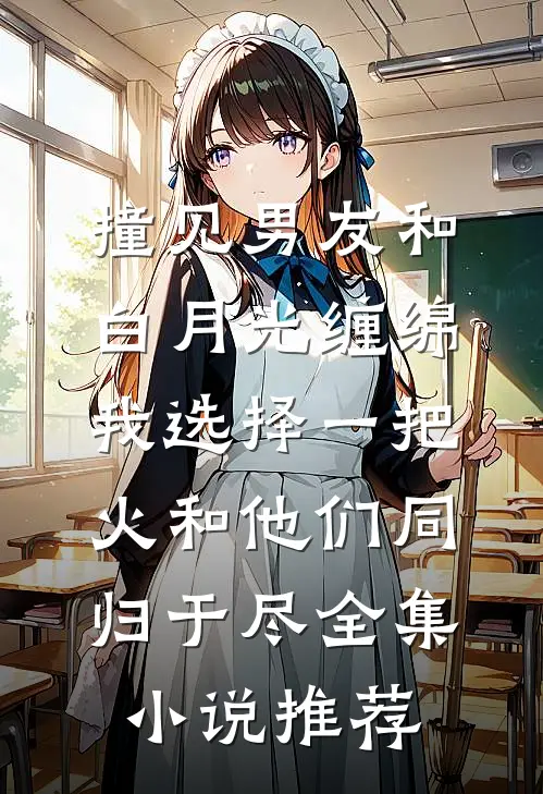 撞见男友和白月光缠绵，我选择一把火和他们同归于尽全集小说推荐