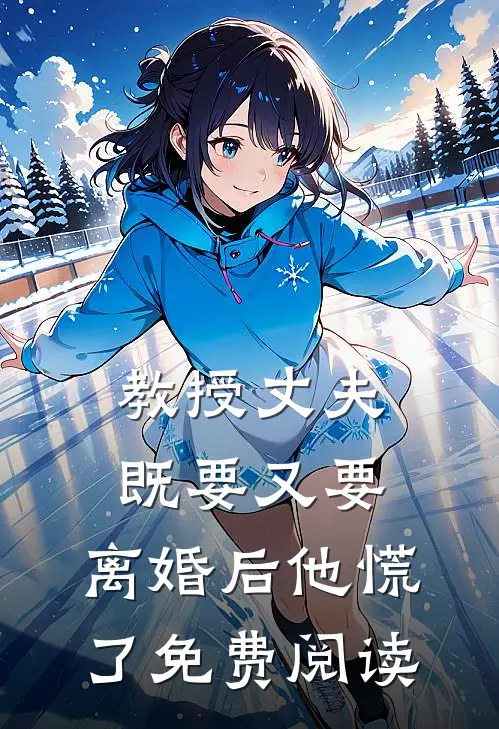 教授丈夫既要又要，离婚后他慌了免费阅读