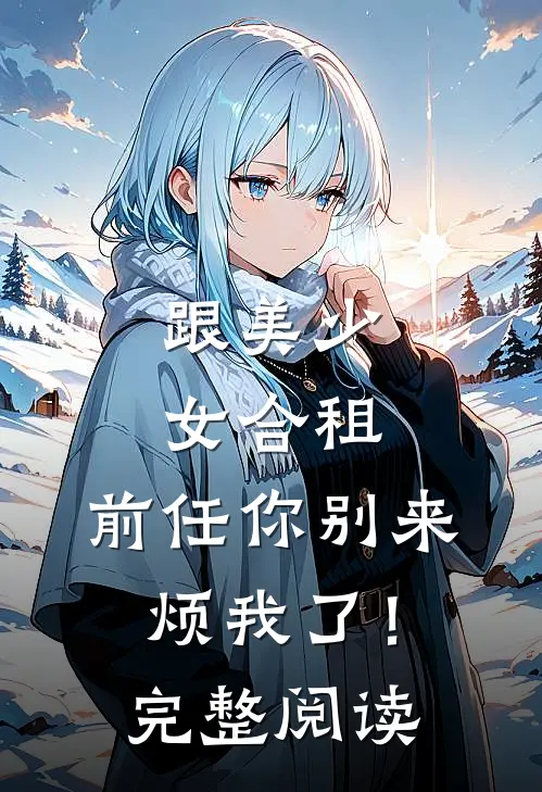 跟美少女合租,前任你别来烦我了!完整阅读