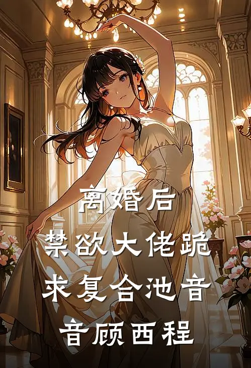 离婚后，禁欲大佬跪求复合池音音顾西程