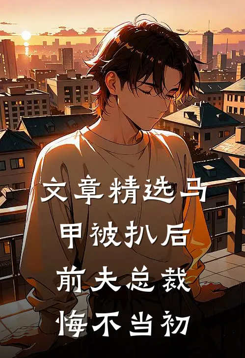 文章精选马甲被扒后，前夫总裁悔不当初