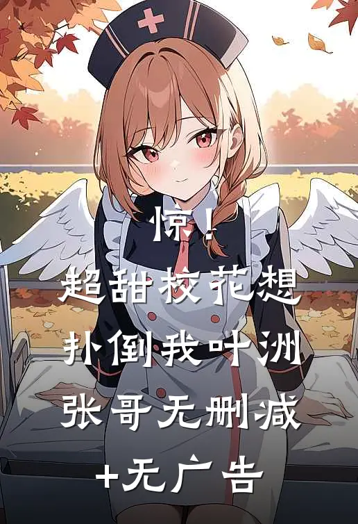 惊！超甜校花想扑倒我叶洲张哥无删减+无广告