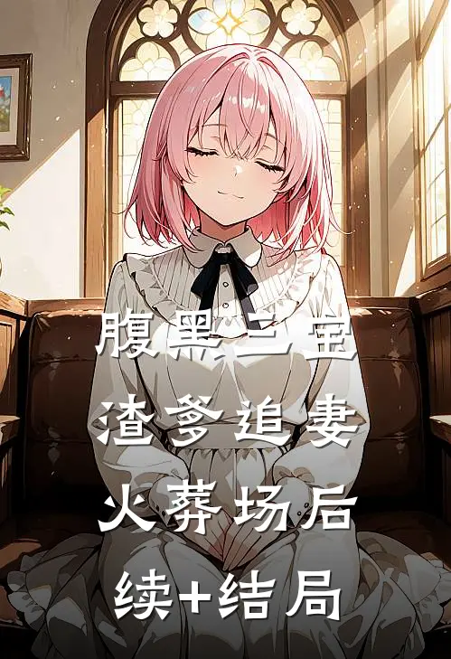 腹黑三宝：渣爹追妻火葬场后续+结局