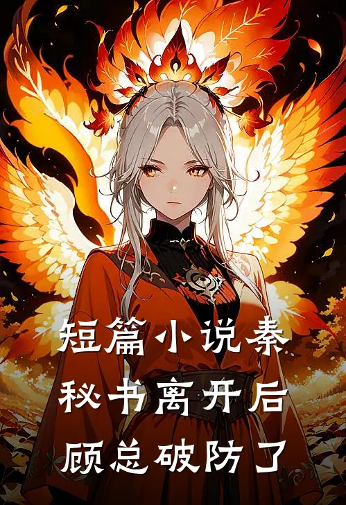 短篇小说秦秘书离开后，顾总破防了
