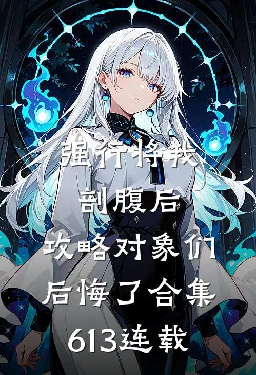 强行将我剖腹后，攻略对象们后悔了合集613连载