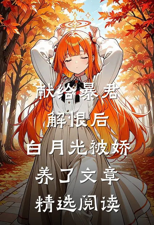 献给暴君解恨后：白月光被娇养了文章精选阅读