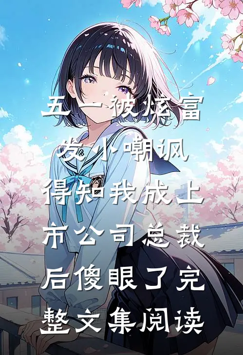 五一被炫富发小嘲讽，得知我成上市公司总裁后傻眼了完整文集阅读