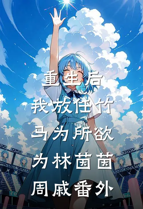 重生后，我放任竹马为所欲为林茵茵周戚番外