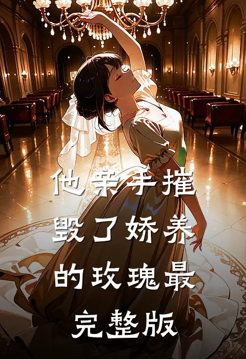 他亲手摧毁了“娇养的玫瑰”最完整版