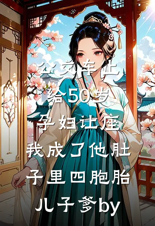 公交车上给50岁孕妇让座，我成了他肚子里四胞胎儿子爹by