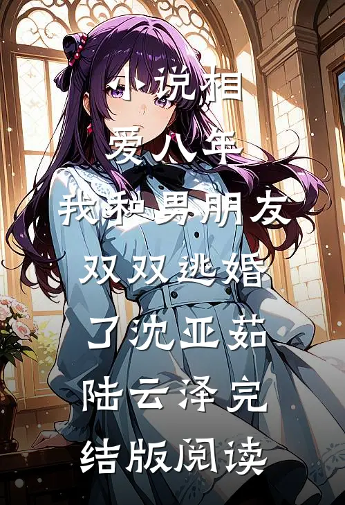 小说相爱八年，我和男朋友双双逃婚了沈亚茹陆云泽完结版阅读