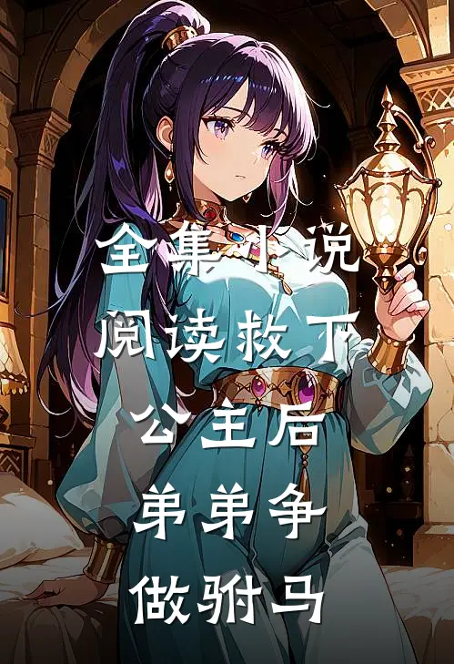 全集小说阅读救下公主后，弟弟争做驸马