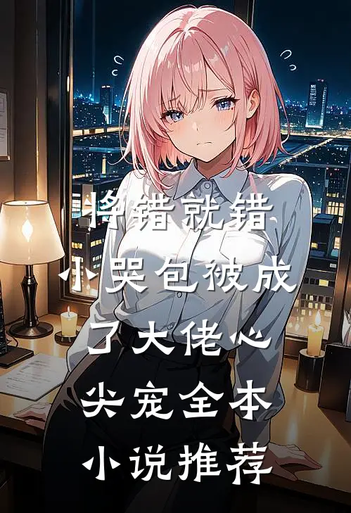 将错就错：小哭包被成了大佬心尖宠全本小说推荐