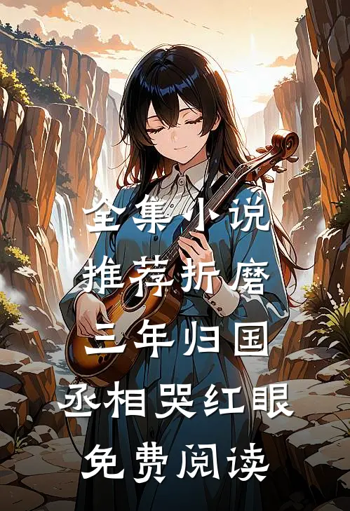 全集小说推荐折磨三年归国,丞相哭红眼免费阅读