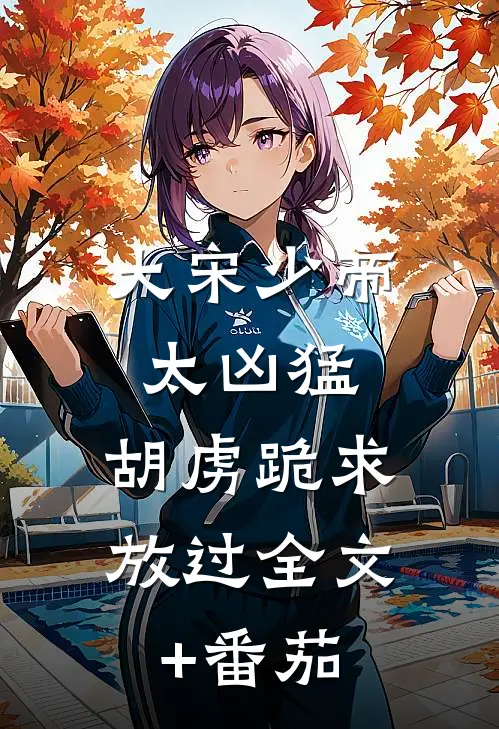 大宋少帝太凶猛，胡虏跪求放过全文+番茄
