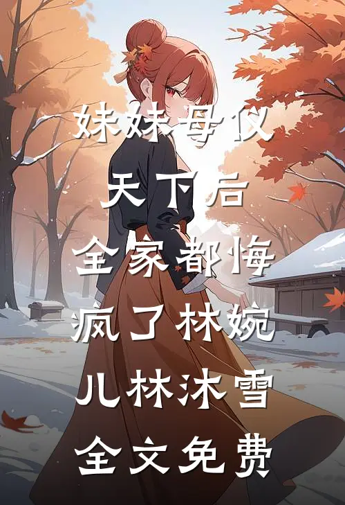 妹妹母仪天下后，全家都悔疯了林婉儿林沐雪全文免费