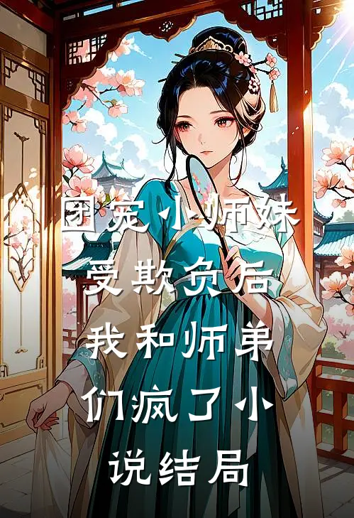 团宠小师妹受欺负后，我和师弟们疯了小说结局