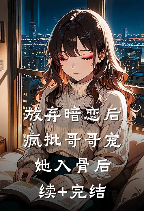 放弃暗恋后，疯批哥哥宠她入骨后续+完结