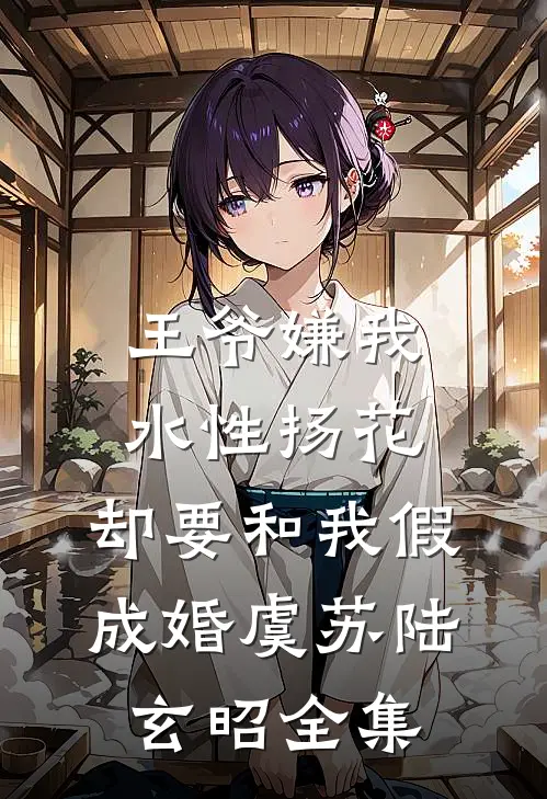 王爷嫌我水性扬花，却要和我假成婚虞苏陆玄昭 全集