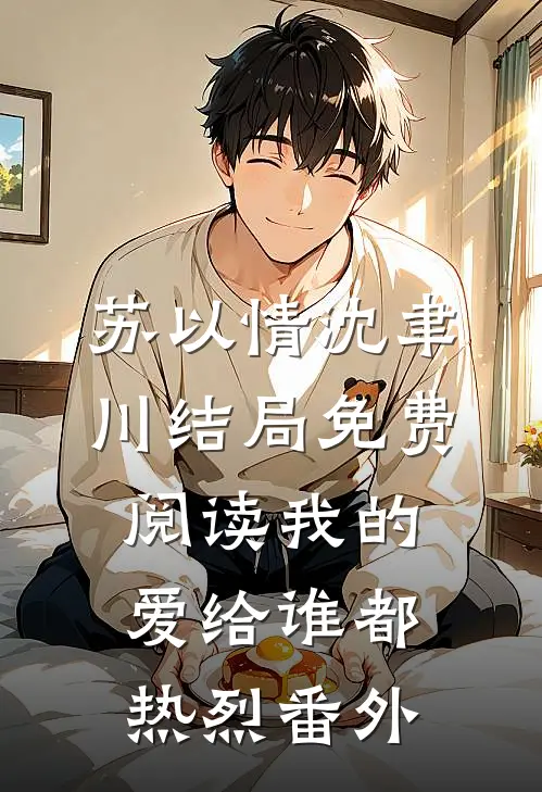 苏以情沈聿川结局免费阅读我的爱给谁都热烈番外