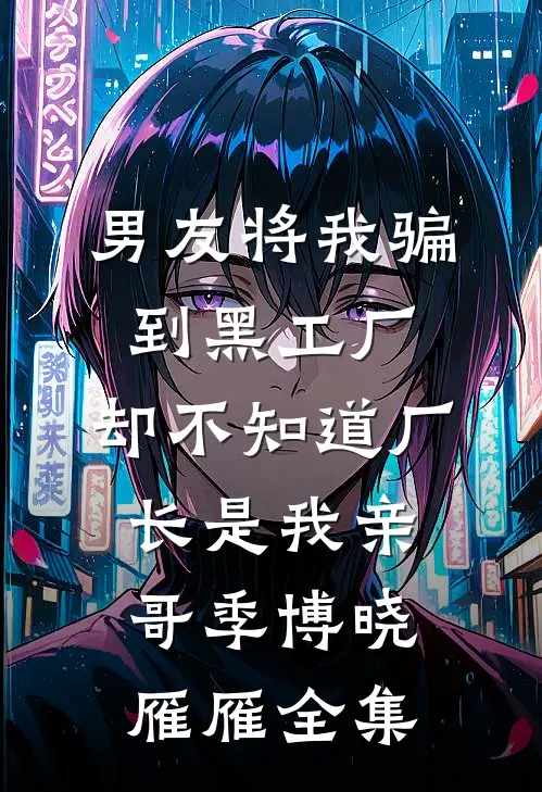男友将我骗到黑工厂，却不知道厂长是我亲哥季博晓雁雁全集