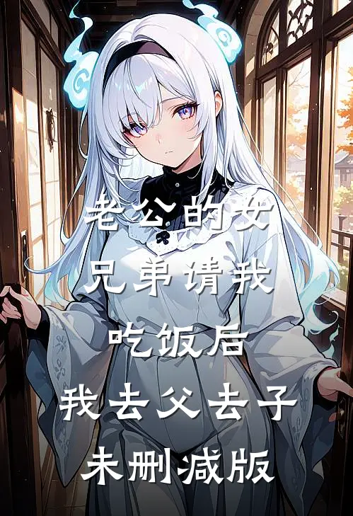 老公的女兄弟请我吃饭后，我去父去子未删减版