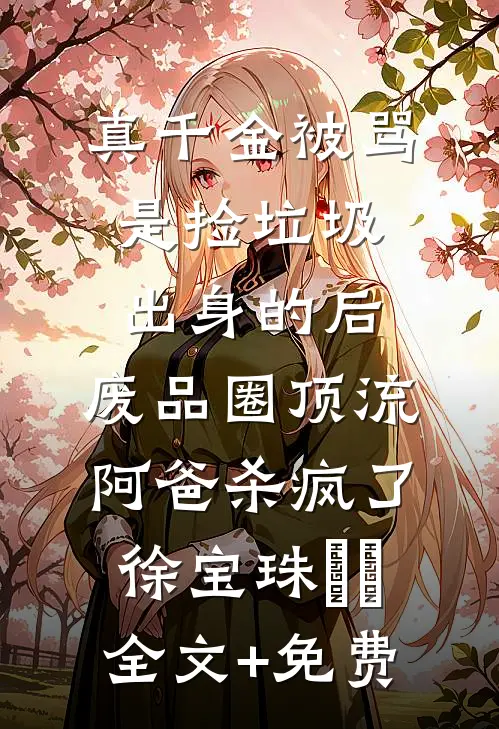 真千金被骂是捡垃圾出身的后，废品圈顶流阿爸杀疯了徐宝珠玥玥全文+免费