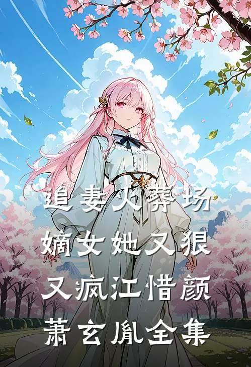 追妻火葬场：嫡女她又狠又疯江惜颜萧玄胤 全集