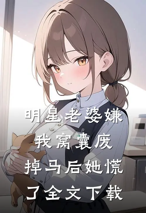 明星老婆嫌我窝囊废，掉马后她慌了全文下载