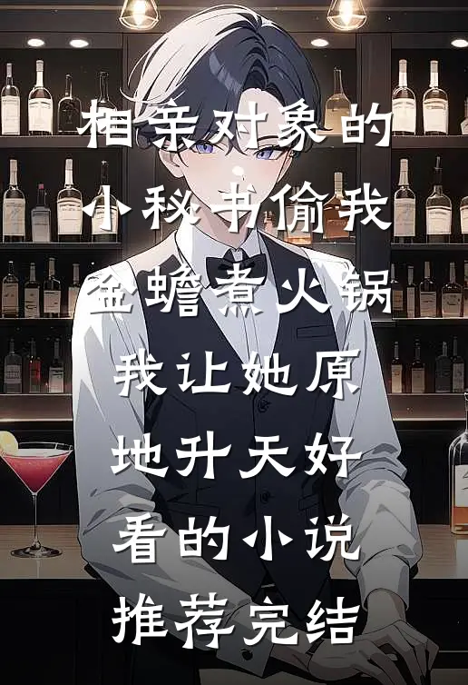 相亲对象的小秘书偷我金蟾煮火锅，我让她原地升天好看的小说推荐完结