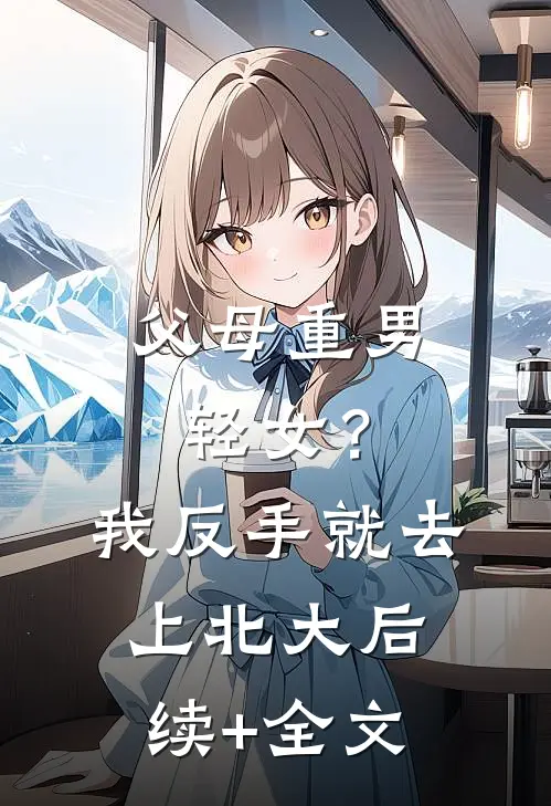 父母重男轻女？我反手就去上北大后续+全文
