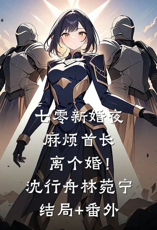 七零新婚夜，麻烦首长离个婚！沈行舟林菀宁结局+番外