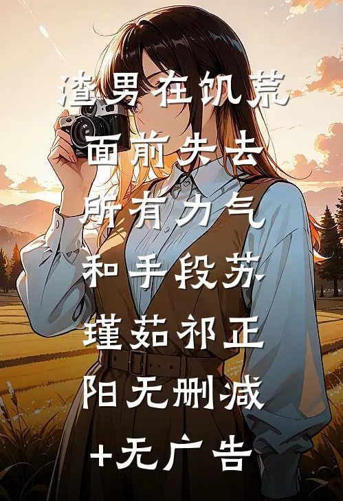 渣男在饥荒面前失去所有力气和手段苏瑾茹祁正阳无删减+无广告