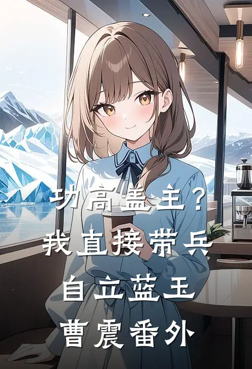 功高盖主？我直接带兵自立蓝玉曹震番外