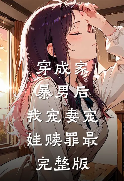 穿成家暴男后，我宠妻宠娃赎罪最完整版