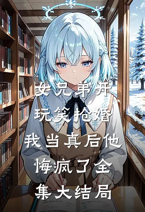 女兄弟开玩笑抢婚，我当真后他悔疯了全集大结局