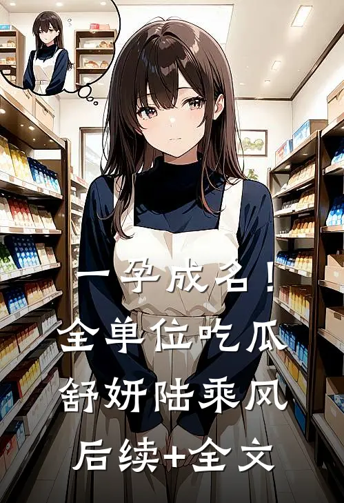 一孕成名！全单位吃瓜舒妍陆乘风后续+全文