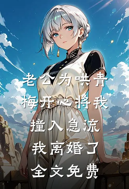 老公为哄青梅开心将我撞入急流，我离婚了全文免费