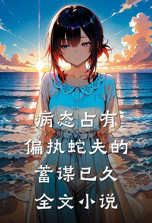 病态占有：偏执蛇夫的蓄谋已久全文小说