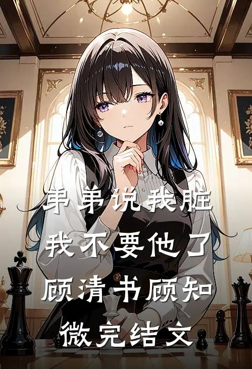 弟弟说我脏，我不要他了顾清书顾知微完结文